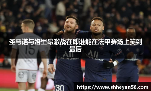 圣马诺与洛里昂激战在即谁能在法甲赛场上笑到最后