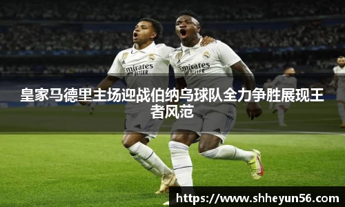 皇家马德里主场迎战伯纳乌球队全力争胜展现王者风范
