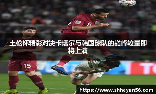 土伦杯精彩对决卡塔尔与韩国球队的巅峰较量即将上演