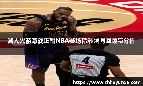 湖人火箭激战正酣NBA赛场精彩瞬间回顾与分析