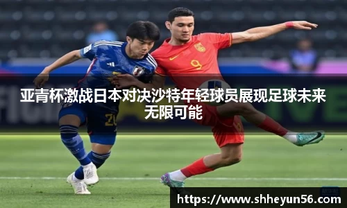 亚青杯激战日本对决沙特年轻球员展现足球未来无限可能