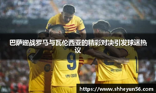 巴萨迎战罗马与瓦伦西亚的精彩对决引发球迷热议