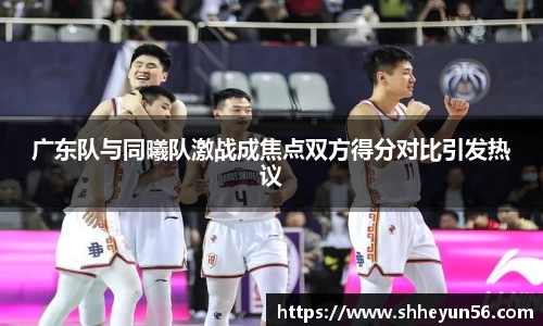 广东队与同曦队激战成焦点双方得分对比引发热议