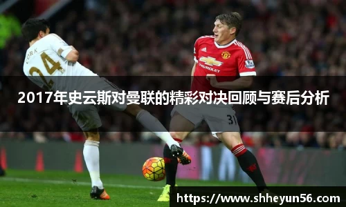 2017年史云斯对曼联的精彩对决回顾与赛后分析