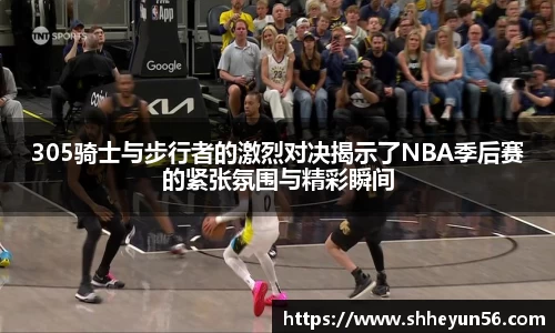 305骑士与步行者的激烈对决揭示了NBA季后赛的紧张氛围与精彩瞬间