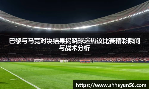 巴黎与马竞对决结果揭晓球迷热议比赛精彩瞬间与战术分析