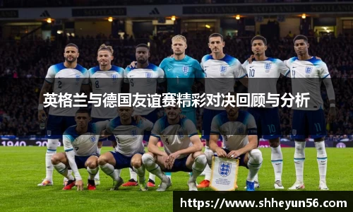 英格兰与德国友谊赛精彩对决回顾与分析