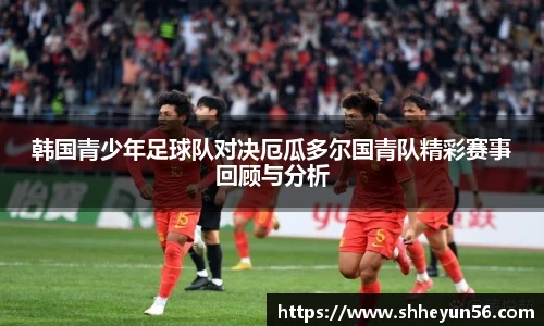 韩国青少年足球队对决厄瓜多尔国青队精彩赛事回顾与分析