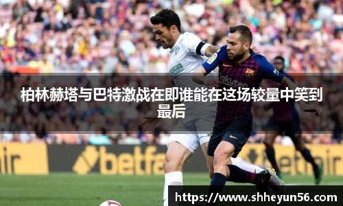 柏林赫塔与巴特激战在即谁能在这场较量中笑到最后