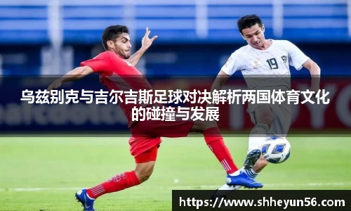 乌兹别克与吉尔吉斯足球对决解析两国体育文化的碰撞与发展
